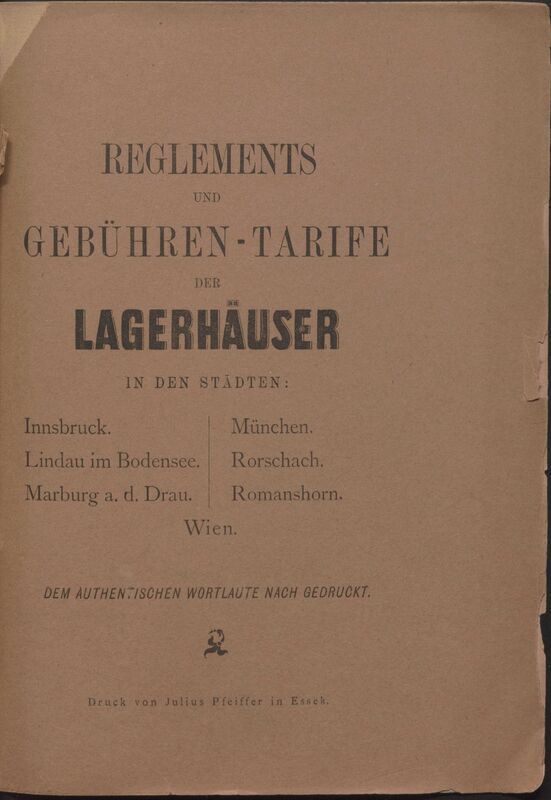 Reglements und Gebuehren-tarife der Lagerhaeuser in der Staedten Innsbruck, Lindau im Bodensee, Marburg a. d. Drau, Muenchen, Rorschach, Romanshorn, Wien : dem authentischen Wortlaute nach gedruckt