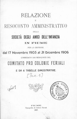 Relazione e resoconto amministrativo della Societa degli amici dell'infanzia in Fiume : per la gestione dal 17 Novembre 1905 al 31 Dicembre 1906 : corredato dai Resoconti del Comitato pro colonie feriali e da 6 tabelle dimostrative